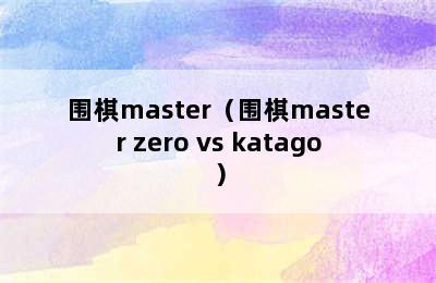 围棋master（围棋master zero vs katago）